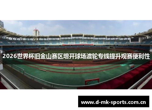 2026世界杯旧金山赛区增开球场渡轮专线提升观赛便利性 2026世界杯旧金山赛区增开球场渡轮专线提升观赛便利性