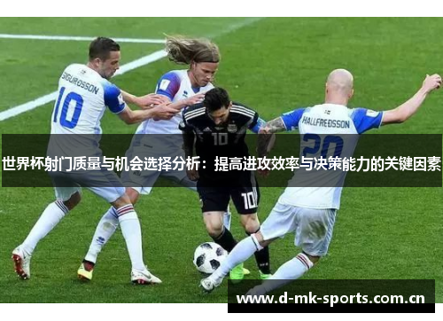 世界杯射门质量与机会选择分析:提高进攻效率与决策能力的关键因素 世界杯射门质量与机会选择分析:提高进攻效率与决策能力的关键因素