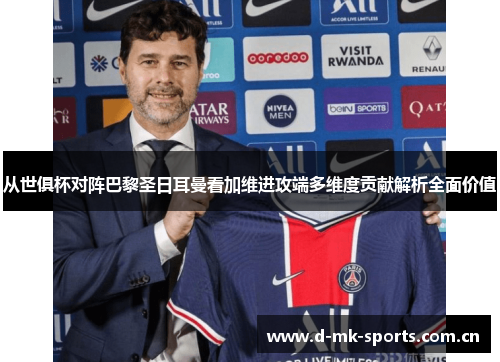 从世俱杯对阵巴黎圣日耳曼看加维进攻端多维度贡献解析全面价值 从世俱杯对阵巴黎圣日耳曼看加维进攻端多维度贡献解析全面价值