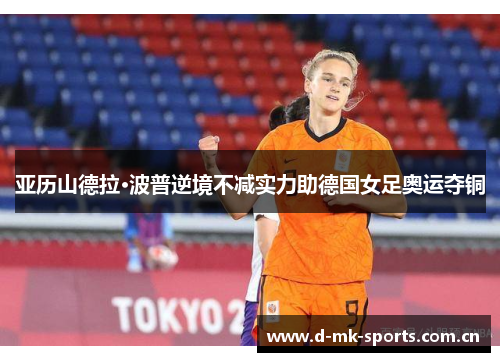 亚历山德拉·波普逆境不减实力助德国女足奥运夺铜 亚历山德拉·波普逆境不减实力助德国女足奥运夺铜