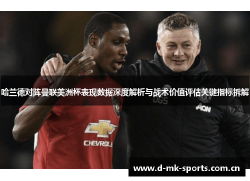 哈兰德对阵曼联美洲杯表现数据深度解析与战术价值评估关键指标拆解