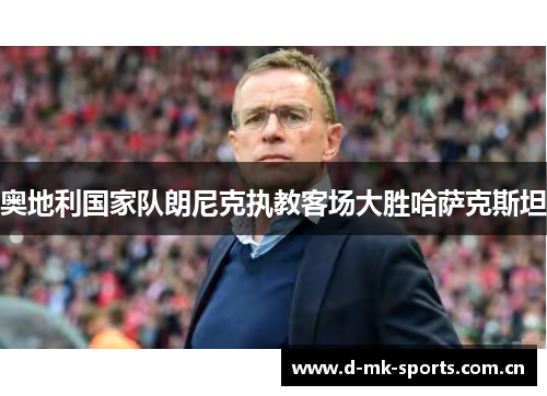 奥地利国家队朗尼克执教客场大胜哈萨克斯坦 奥地利国家队朗尼克执教客场大胜哈萨克斯坦